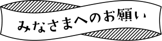 みなさまへのお願い