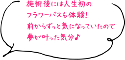 施術後には人生初のフラワーバスも体験！前からずっと気になっていたので夢が叶った気分♪