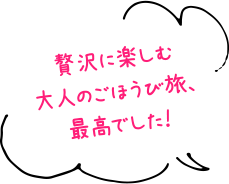贅沢に楽しむ大人のご褒美旅、最高でした！