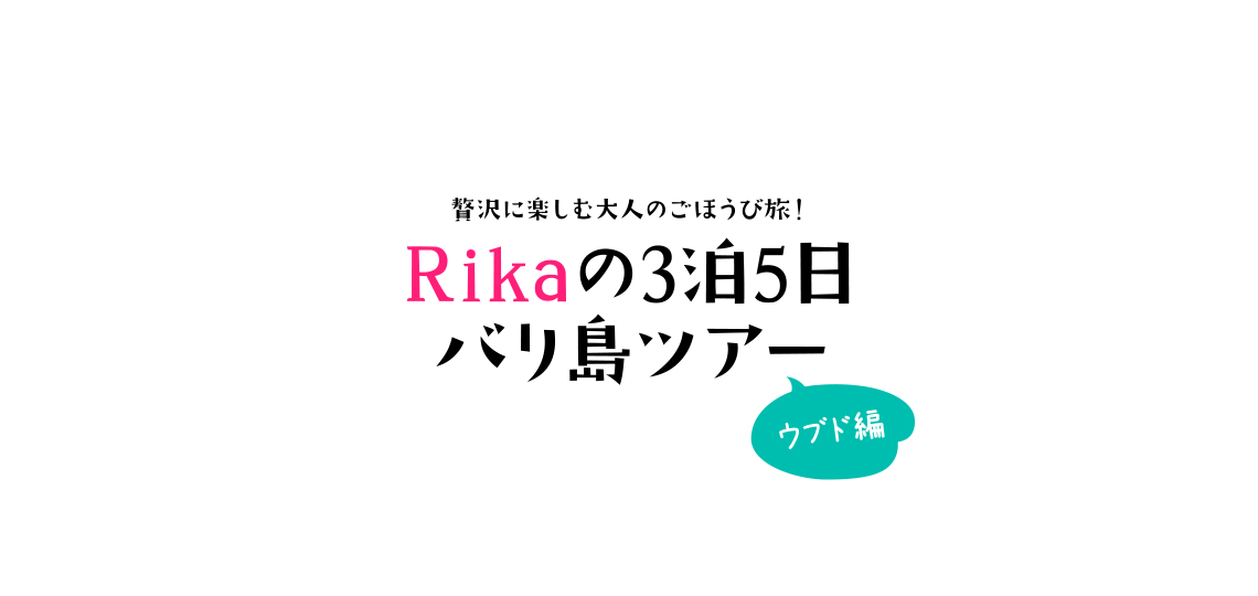 贅沢に楽しむ大人のご褒美旅！Rikaの3泊5日バリ島ツアー　ウブド編