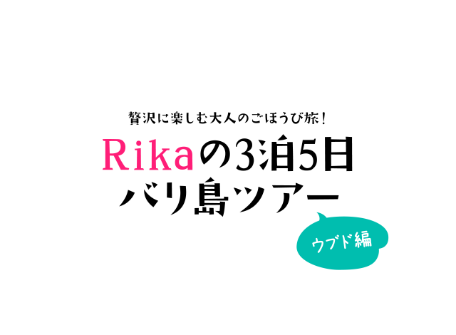 贅沢に楽しむ大人のご褒美旅！Rikaの3泊5日バリ島ツアー　ウブド編