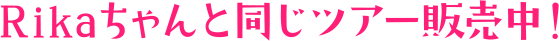 Rikaちゃんと同じツアー販売中！