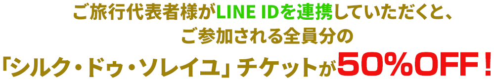 ご旅行代表者様がLINE IDを連携していただくと、ご参加される全員分の「シルク・ドゥ・ソレイユ」チケットが50％OFF！