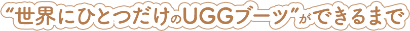 “世界にひとつだけのUGGブーツ”ができるまで