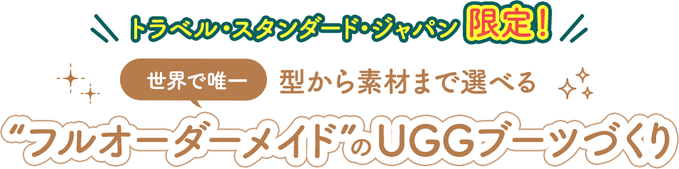 トラベルスタンダードジャパン限定 世界で唯一、型から素材まで選べる“フルオーダーメイド”のUGGブーツづくり