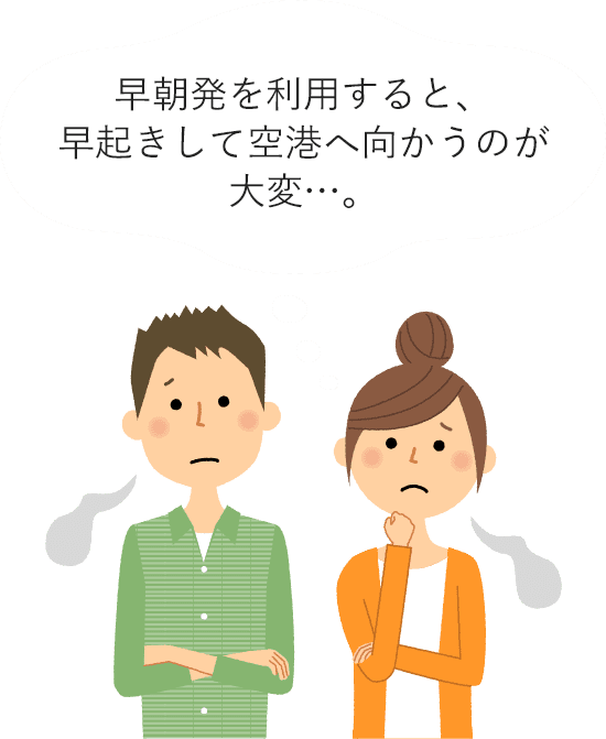 早朝発を利用すると、早起きして空港へ向かうのが大変…。