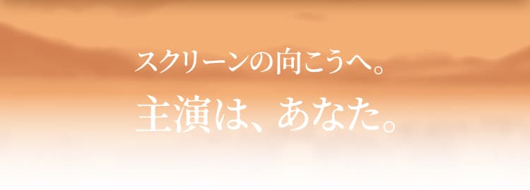 スクリーンの向こうへ。主演は、あなた。