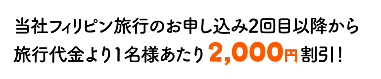当社フィリピン旅行のお申込み2回目以降から旅行代金より1名様当り2,000円割引！