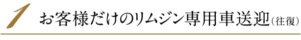 1．お客様だけのリムジン専用車送迎（往復）
