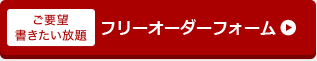 ご要望書きたい放題　フリーオーダーはこちら