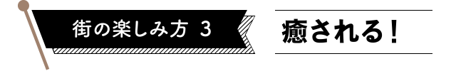街の楽しみ方3　癒される！