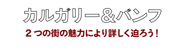 カルガリー＆バンフ　２つの街の魅力により詳しく迫ろう！