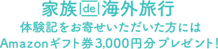家族で海外旅行体験記をお寄せいただいた方にはAmazonギフト券3,000円分プレゼント