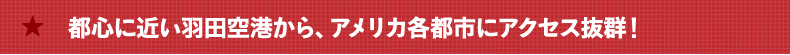 都心に近い羽田空港から、アメリカ各年にアクセス抜群！