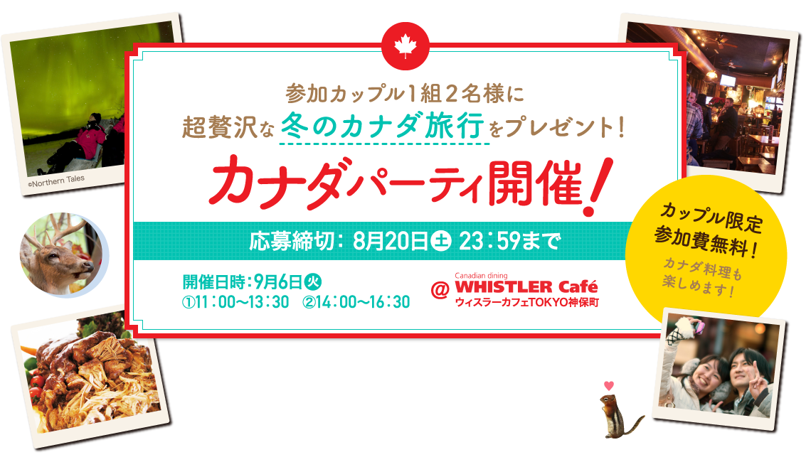 参加カップル1組2名様に超贅沢な冬のカナダ旅行をプレゼント！　カナダパーティ開催！応募締切：8月20日（土）23：59まで　開催日時9月6日（火）①11時～　②14時～　＠ウィスラーカフェTOKYO神保町　カップル限定参加費無料！　カナダ料理も楽しめます！