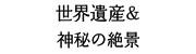 世界遺産＆神秘の絶景