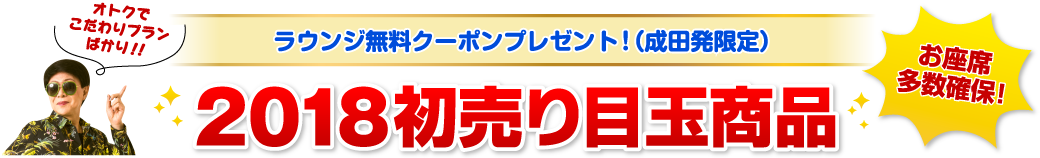 オトクでこだわりプランばかり！！ラウンジ無料クーポンプレゼント！（成田発限定）2018初売り目玉商品　お座席多数確保