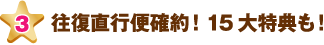 往復直行便確約！15大特典も！