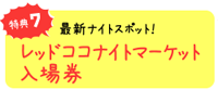 特典７　最新ナイトスポット！　レッドココナイトマーケット入場券