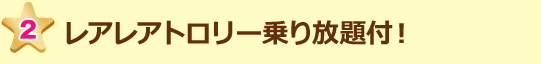 レアレアトロリー乗り放題付!