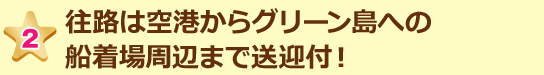 往路は空港からグリーン島への船着場周辺まで送迎付!