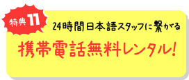 特典11 24時間日本語スタッフに繋がる携帯電話無料レンタル!