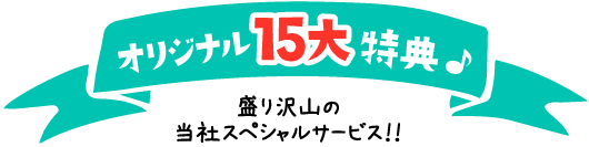 オリジナル15大特典 盛りだくさんの当社スペシャルサービス