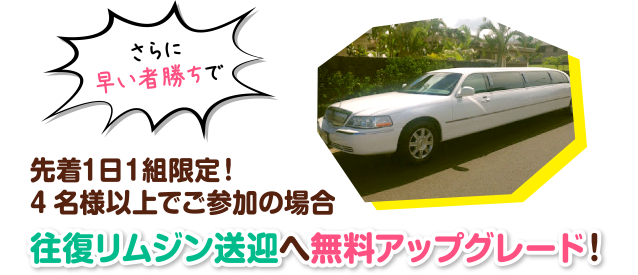 さらに早い者勝ちで、先着１日１組限定！4名様以上でご参加の場合、往復リムジン送迎へ無料アップグレード！