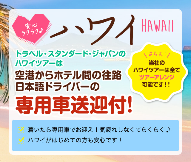 ハワイ旅行はトラベルスタンダードジャパンでお早めにお申込下さい。往路送迎はお客様の専用車で送迎、4名様以上のお申込みの方には1日1組限定でリムジン送迎へアップグレート！