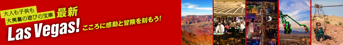 大人も子供も大興奮の遊びの宝庫 最新ラス・ベガス！　こころに感動と冒険を刻もう！