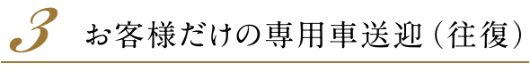 ３.お客様だけの専用車送迎（往復）