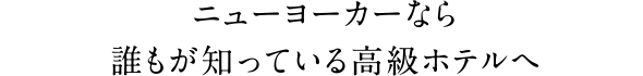 ニューヨーカーなら誰もが知っている高級ホテルへ
