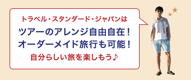 トラベル・スタンダード・ジャパンはツアーのアレンジ自由自在！オーダーメイド旅行も可能！自分らしい旅を楽しもう♪