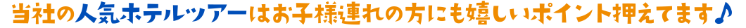 当社の人気ホテルツアーはお子様連れの方にも嬉しいポイント抑えてます