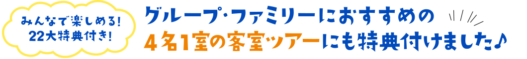 みんなで楽しめる！22大特典付き！グループ・ファミリーにもおすすめの4名1室の客室ツアーにも特典付けました