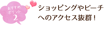 おすすめポイント2 ショッピングやビーチへのアクセス抜群!