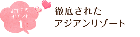 おすすめポイント1 徹底されたアジアンリゾート