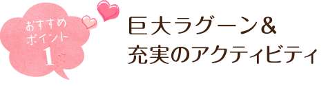 おすすめポイント1 巨大ラグーン&充実のアクティビティ