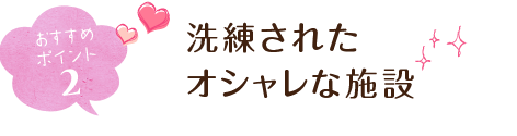 おすすめポイント2 洗練されたオシャレな施設