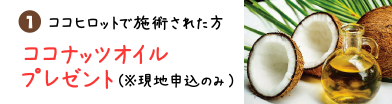 1ココヒロットで施術された方　ココナッツオイルプレゼント（※現地申込のみ）