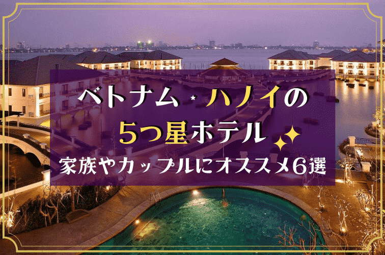 【ハノイ5つ星ホテル】家族やカップルにオススメ6選！ベトナムで賢く＆贅沢に過ごそう♪