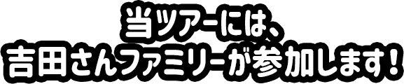 当ツアーには、ディズニーの達人吉田さんファミリーが参加します！
