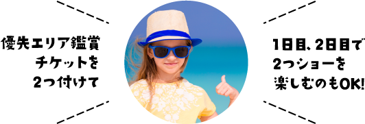 優先エリア鑑賞チケットを2つ付けて1日目、2日目で2つショーを楽しむのもOK!