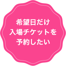 希望日だけ入場チケットを予約したい