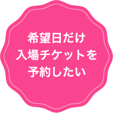 希望日だけ入場チケットを予約したい