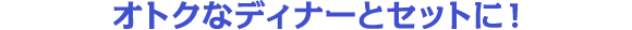 オトクなディナーとセットになっています！
