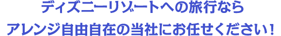 ディズニーリゾートへの旅行ならアレンジ自由自在の当社にお任せください！