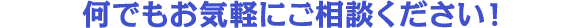何でもお気軽にご相談ください！