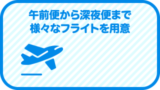 午前便から深夜便まで様々なフライトを用意