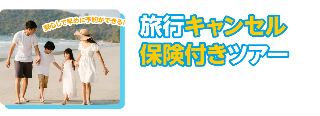 旅行キャンセル保険付きツアー　急なケガや病気で旅行に行けなくなっても大丈夫！少しでも安心してご予約いただけるように「キャンセル保険」を特典としてご用意しました！
